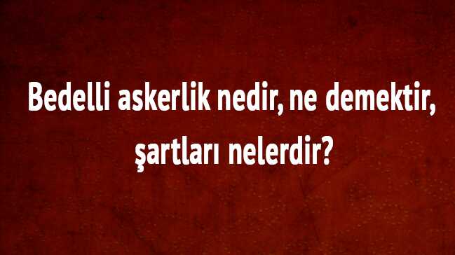 Bedelli askerlik nedir, ne demektir" Bedelli askerlik şartları yaş ücret nelerdir"