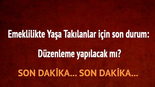 Emeklilikte Yaşa Takılanlar düzenleme yapılacak mı"