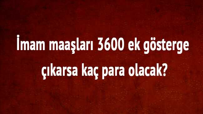 İmam maaşları 3600 ek gösterge çıkarsa kaç para olacak"