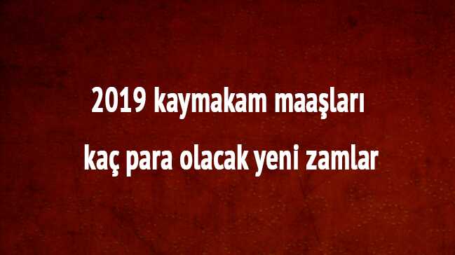 2019 kaymakam maaşı son dakika kaç para olacak kaymakam maaşları yeni zam oranı ne kadar